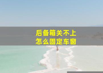 后备箱关不上怎么固定车窗