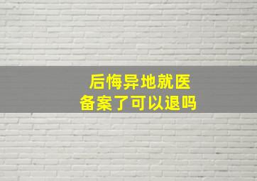 后悔异地就医备案了可以退吗