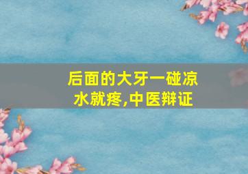 后面的大牙一碰凉水就疼,中医辩证