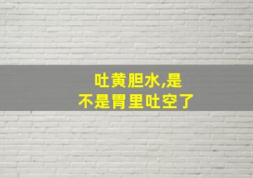 吐黄胆水,是不是胃里吐空了