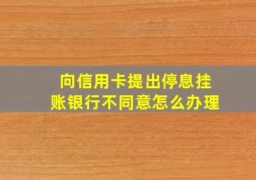 向信用卡提出停息挂账银行不同意怎么办理