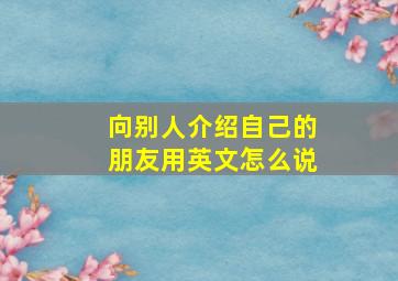 向别人介绍自己的朋友用英文怎么说