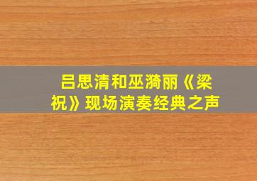 吕思清和巫漪丽《梁祝》现场演奏经典之声