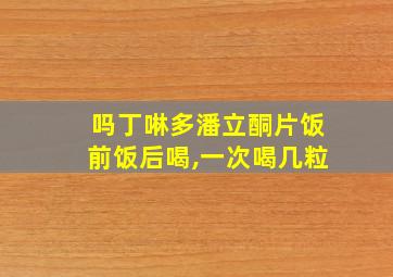 吗丁啉多潘立酮片饭前饭后喝,一次喝几粒