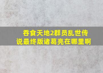 吞食天地2群员乱世传说最终版诸葛亮在哪里啊