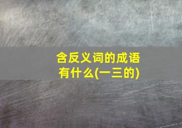 含反义词的成语有什么(一三的)