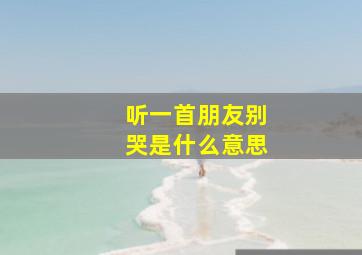 听一首朋友别哭是什么意思