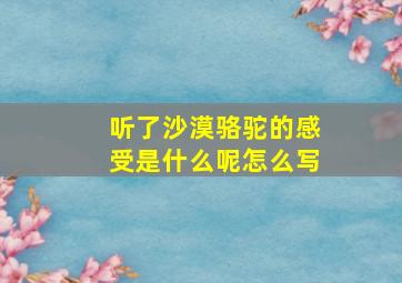 听了沙漠骆驼的感受是什么呢怎么写