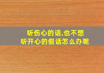 听伤心的话,也不想听开心的假话怎么办呢