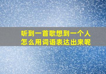 听到一首歌想到一个人怎么用词语表达出来呢