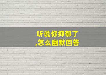 听说你抑郁了,怎么幽默回答