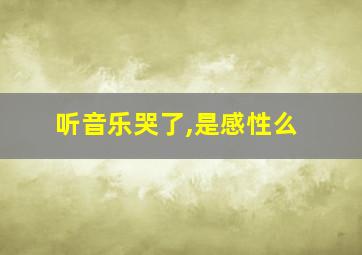 听音乐哭了,是感性么