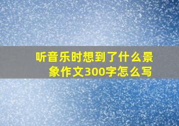 听音乐时想到了什么景象作文300字怎么写