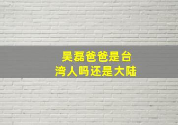 吴磊爸爸是台湾人吗还是大陆