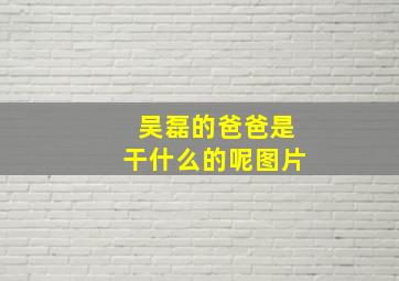 吴磊的爸爸是干什么的呢图片