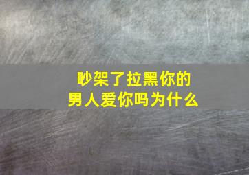 吵架了拉黑你的男人爱你吗为什么