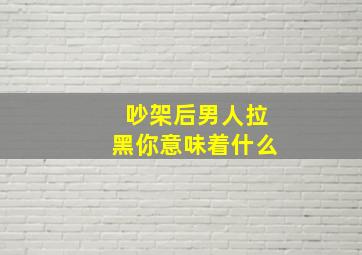 吵架后男人拉黑你意味着什么