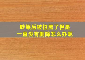 吵架后被拉黑了但是一直没有删除怎么办呢