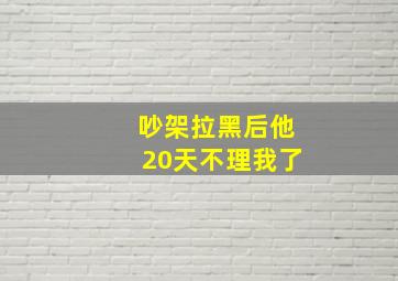 吵架拉黑后他20天不理我了