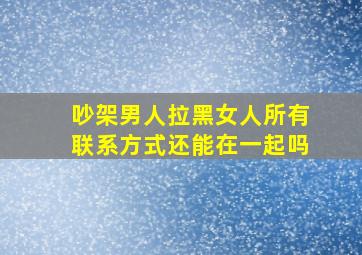 吵架男人拉黑女人所有联系方式还能在一起吗