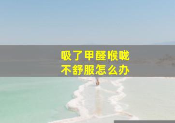 吸了甲醛喉咙不舒服怎么办