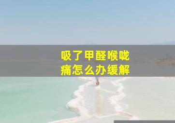 吸了甲醛喉咙痛怎么办缓解