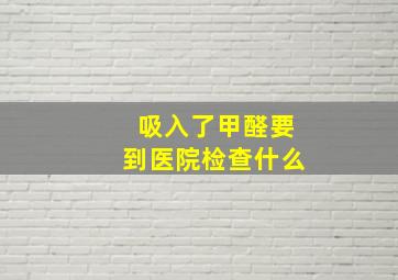 吸入了甲醛要到医院检查什么