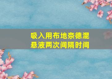 吸入用布地奈德混悬液两次间隔时间