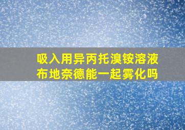 吸入用异丙托溴铵溶液布地奈德能一起雾化吗