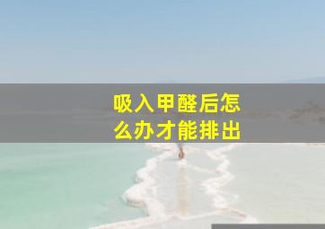 吸入甲醛后怎么办才能排出