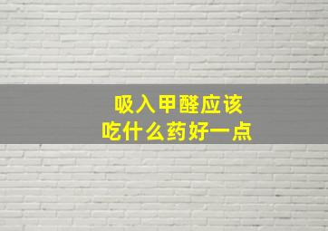 吸入甲醛应该吃什么药好一点