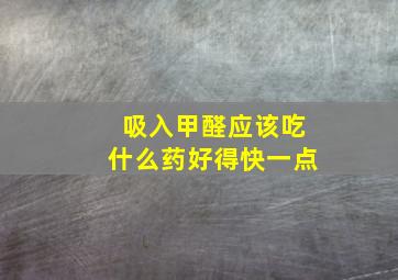 吸入甲醛应该吃什么药好得快一点