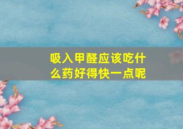 吸入甲醛应该吃什么药好得快一点呢