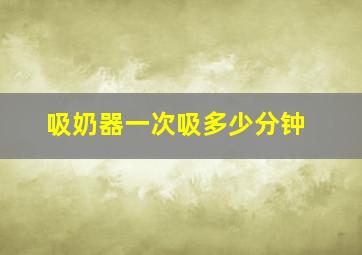 吸奶器一次吸多少分钟