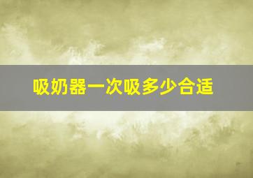 吸奶器一次吸多少合适