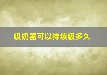 吸奶器可以持续吸多久