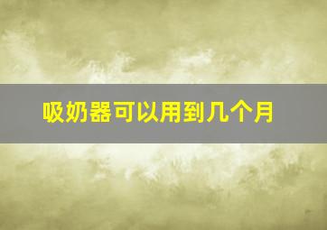 吸奶器可以用到几个月