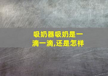 吸奶器吸奶是一滴一滴,还是怎样