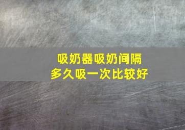 吸奶器吸奶间隔多久吸一次比较好