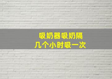 吸奶器吸奶隔几个小时吸一次