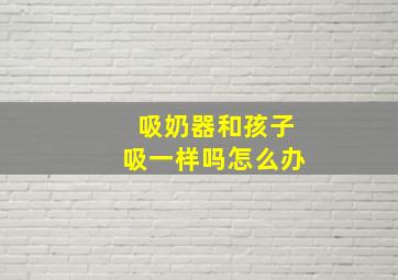 吸奶器和孩子吸一样吗怎么办