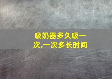 吸奶器多久吸一次,一次多长时间