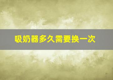 吸奶器多久需要换一次