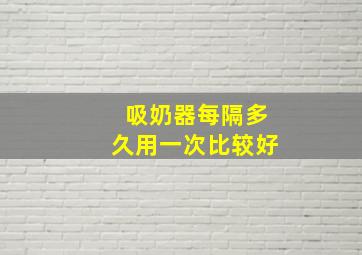 吸奶器每隔多久用一次比较好