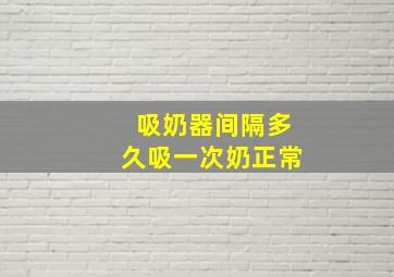 吸奶器间隔多久吸一次奶正常