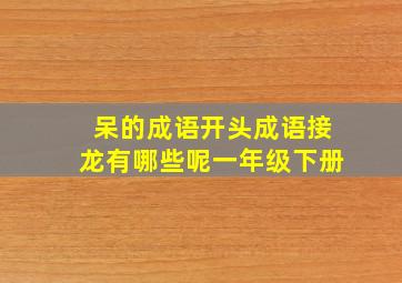 呆的成语开头成语接龙有哪些呢一年级下册