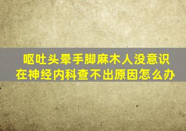 呕吐头晕手脚麻木人没意识在神经内科查不出原因怎么办