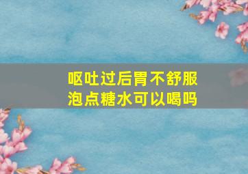 呕吐过后胃不舒服泡点糖水可以喝吗