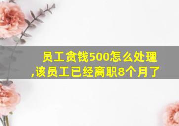 员工贪钱500怎么处理,该员工已经离职8个月了