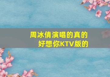 周冰倩演唱的真的好想你KTV版的